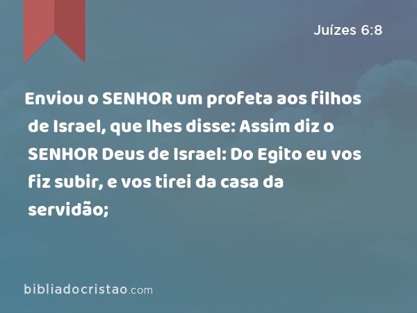 Enviou o SENHOR um profeta aos filhos de Israel, que lhes disse: Assim diz o SENHOR Deus de Israel: Do Egito eu vos fiz subir, e vos tirei da casa da servidão; - Juízes 6:8