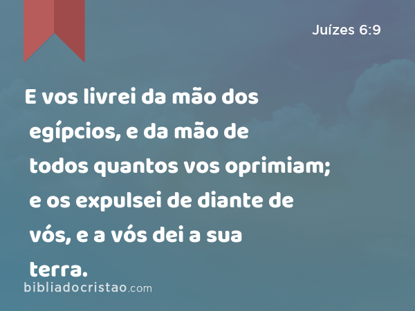 E vos livrei da mão dos egípcios, e da mão de todos quantos vos oprimiam; e os expulsei de diante de vós, e a vós dei a sua terra. - Juízes 6:9