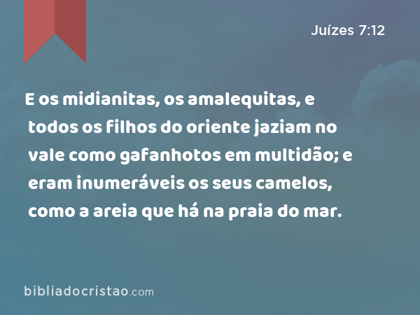 E os midianitas, os amalequitas, e todos os filhos do oriente jaziam no vale como gafanhotos em multidão; e eram inumeráveis os seus camelos, como a areia que há na praia do mar. - Juízes 7:12