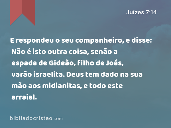 E respondeu o seu companheiro, e disse: Não é isto outra coisa, senão a espada de Gideão, filho de Joás, varão israelita. Deus tem dado na sua mão aos midianitas, e todo este arraial. - Juízes 7:14