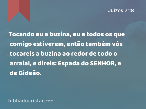 Tocando eu a buzina, eu e todos os que comigo estiverem, então também vós tocareis a buzina ao redor de todo o arraial, e direis: Espada do SENHOR, e de Gideão. - Juízes 7:18