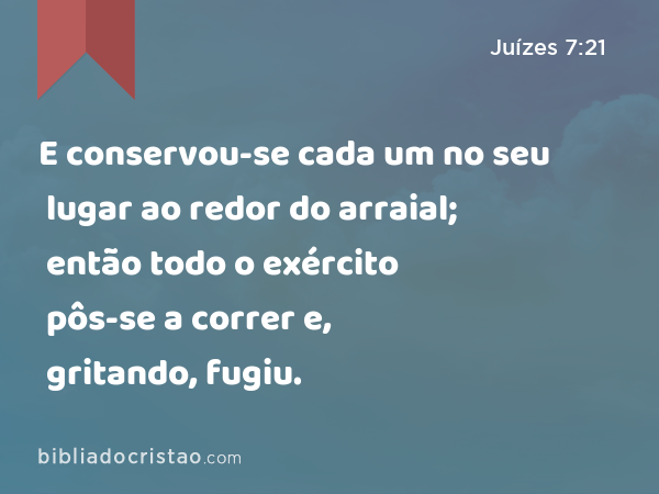 E conservou-se cada um no seu lugar ao redor do arraial; então todo o exército pôs-se a correr e, gritando, fugiu. - Juízes 7:21