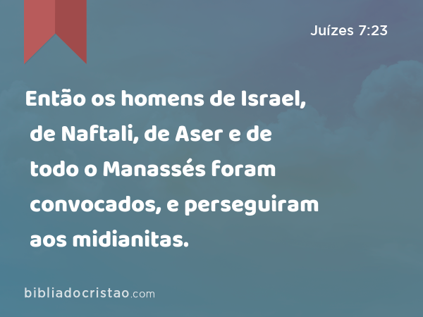 Então os homens de Israel, de Naftali, de Aser e de todo o Manassés foram convocados, e perseguiram aos midianitas. - Juízes 7:23