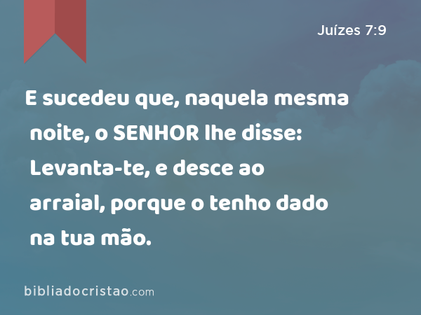 E sucedeu que, naquela mesma noite, o SENHOR lhe disse: Levanta-te, e desce ao arraial, porque o tenho dado na tua mão. - Juízes 7:9