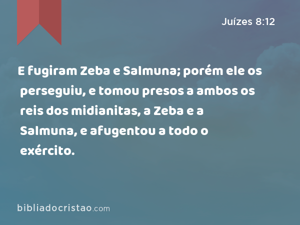 E fugiram Zeba e Salmuna; porém ele os perseguiu, e tomou presos a ambos os reis dos midianitas, a Zeba e a Salmuna, e afugentou a todo o exército. - Juízes 8:12