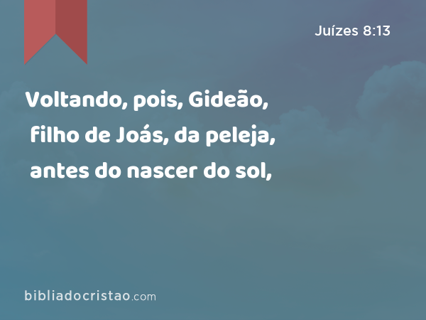 Voltando, pois, Gideão, filho de Joás, da peleja, antes do nascer do sol, - Juízes 8:13