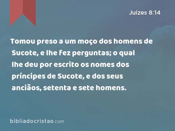 Tomou preso a um moço dos homens de Sucote, e lhe fez perguntas; o qual lhe deu por escrito os nomes dos príncipes de Sucote, e dos seus anciãos, setenta e sete homens. - Juízes 8:14