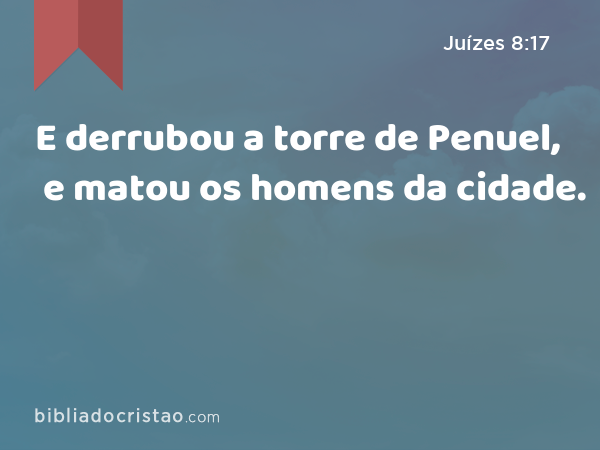 E derrubou a torre de Penuel, e matou os homens da cidade. - Juízes 8:17