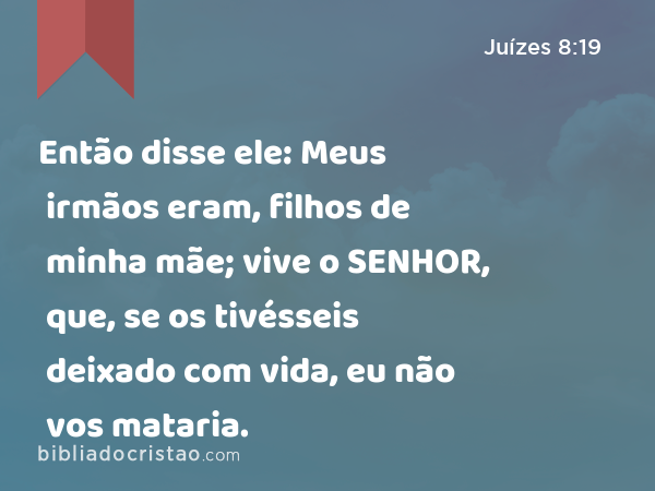 Então disse ele: Meus irmãos eram, filhos de minha mãe; vive o SENHOR, que, se os tivésseis deixado com vida, eu não vos mataria. - Juízes 8:19