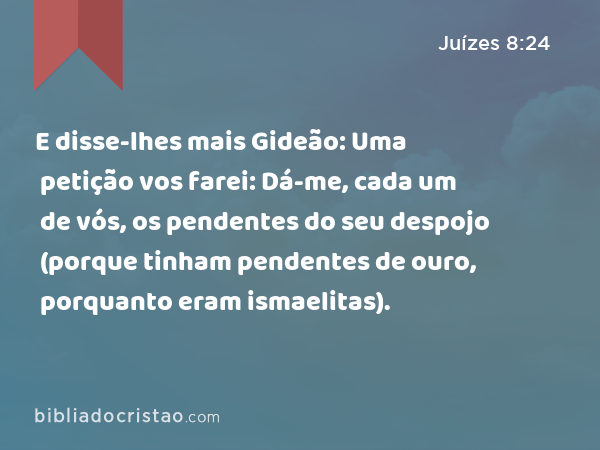 E disse-lhes mais Gideão: Uma petição vos farei: Dá-me, cada um de vós, os pendentes do seu despojo (porque tinham pendentes de ouro, porquanto eram ismaelitas). - Juízes 8:24