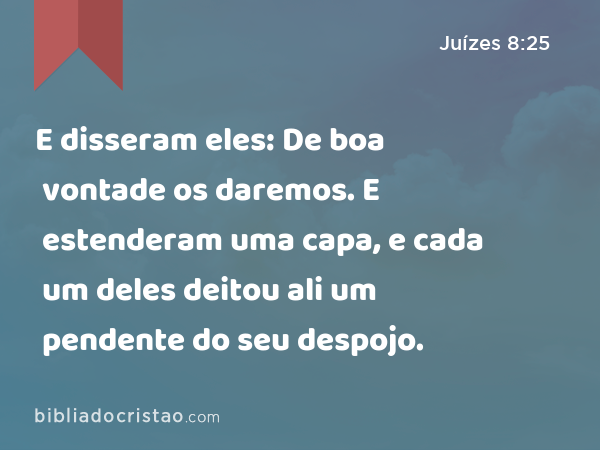 E disseram eles: De boa vontade os daremos. E estenderam uma capa, e cada um deles deitou ali um pendente do seu despojo. - Juízes 8:25