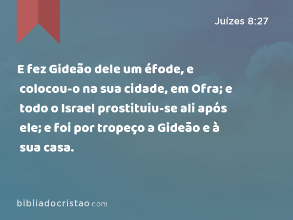 E fez Gideão dele um éfode, e colocou-o na sua cidade, em Ofra; e todo o Israel prostituiu-se ali após ele; e foi por tropeço a Gideão e à sua casa. - Juízes 8:27