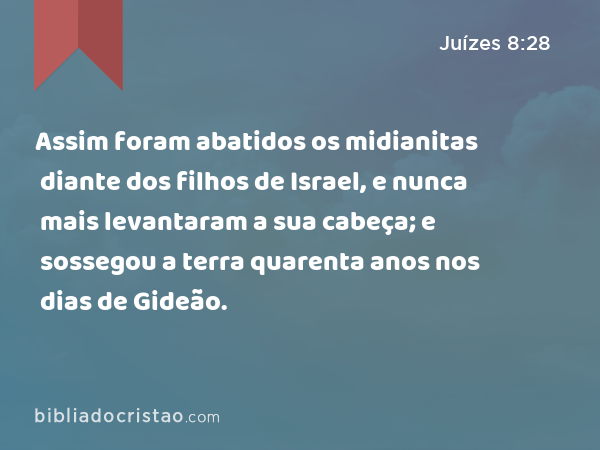 Assim foram abatidos os midianitas diante dos filhos de Israel, e nunca mais levantaram a sua cabeça; e sossegou a terra quarenta anos nos dias de Gideão. - Juízes 8:28