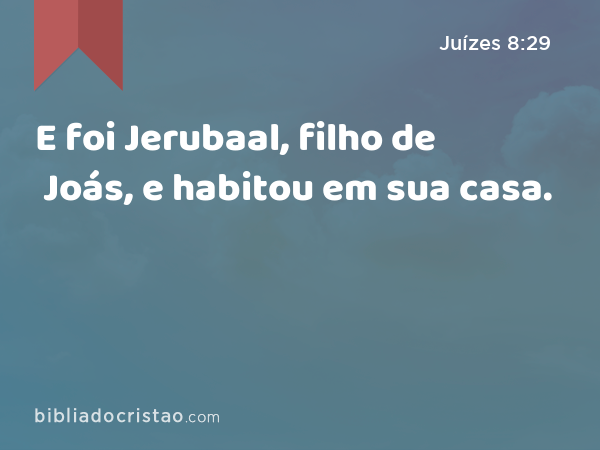 E foi Jerubaal, filho de Joás, e habitou em sua casa. - Juízes 8:29