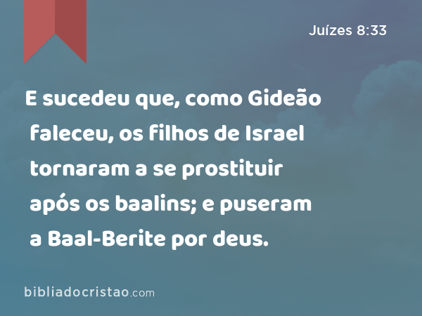 E sucedeu que, como Gideão faleceu, os filhos de Israel tornaram a se prostituir após os baalins; e puseram a Baal-Berite por deus. - Juízes 8:33