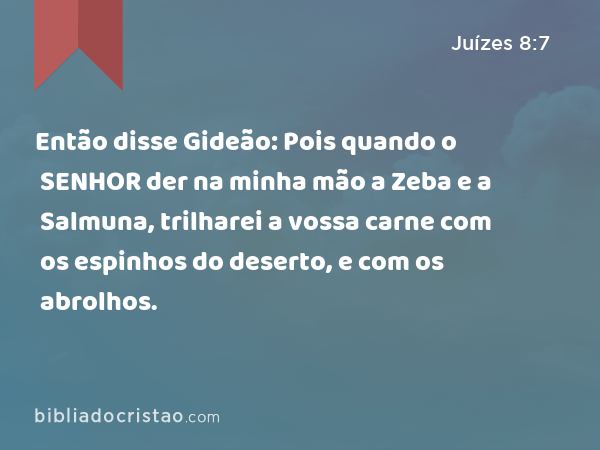 Então disse Gideão: Pois quando o SENHOR der na minha mão a Zeba e a Salmuna, trilharei a vossa carne com os espinhos do deserto, e com os abrolhos. - Juízes 8:7