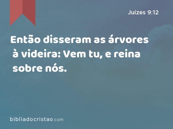 Então disseram as árvores à videira: Vem tu, e reina sobre nós. - Juízes 9:12