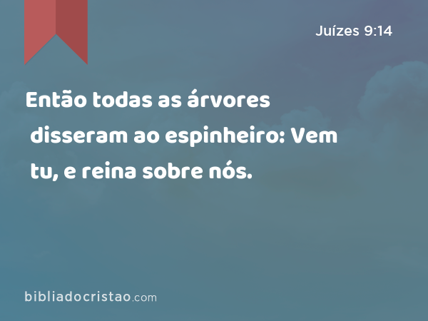 Então todas as árvores disseram ao espinheiro: Vem tu, e reina sobre nós. - Juízes 9:14