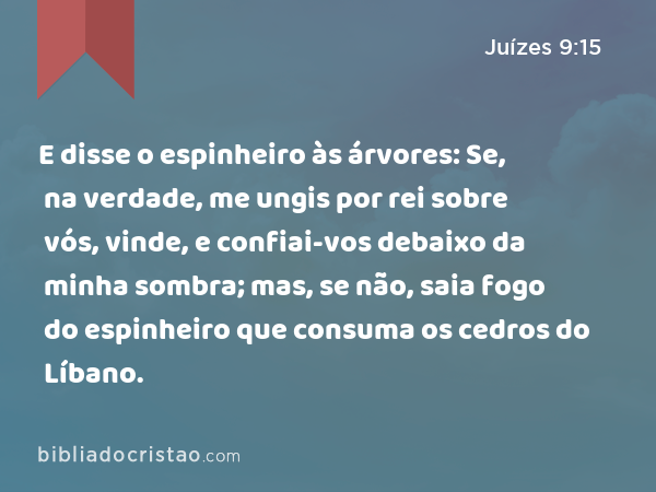 E disse o espinheiro às árvores: Se, na verdade, me ungis por rei sobre vós, vinde, e confiai-vos debaixo da minha sombra; mas, se não, saia fogo do espinheiro que consuma os cedros do Líbano. - Juízes 9:15