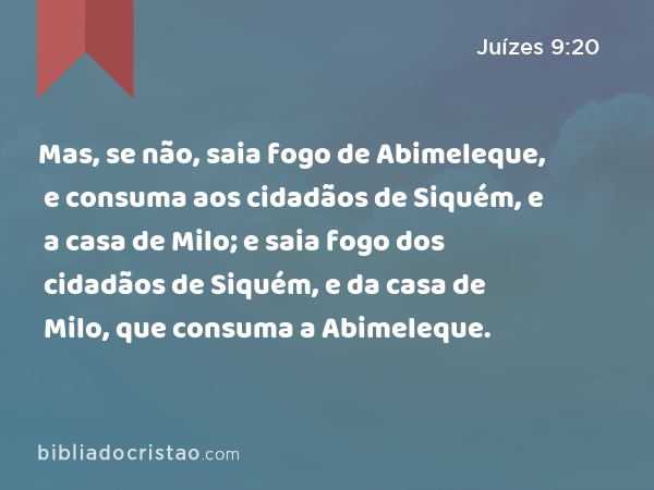 Mas, se não, saia fogo de Abimeleque, e consuma aos cidadãos de Siquém, e a casa de Milo; e saia fogo dos cidadãos de Siquém, e da casa de Milo, que consuma a Abimeleque. - Juízes 9:20