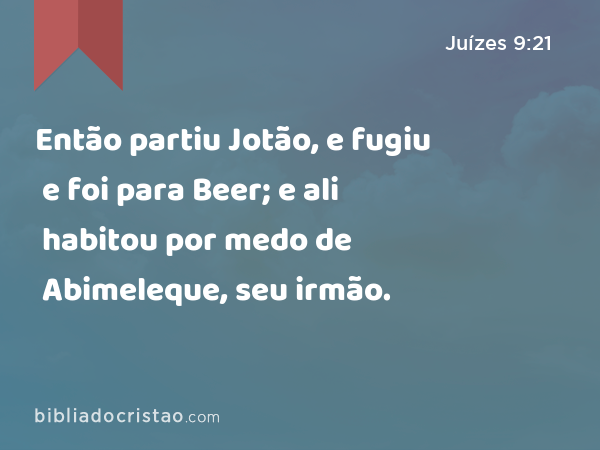 Então partiu Jotão, e fugiu e foi para Beer; e ali habitou por medo de Abimeleque, seu irmão. - Juízes 9:21