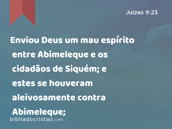 Enviou Deus um mau espírito entre Abimeleque e os cidadãos de Siquém; e estes se houveram aleivosamente contra Abimeleque; - Juízes 9:23