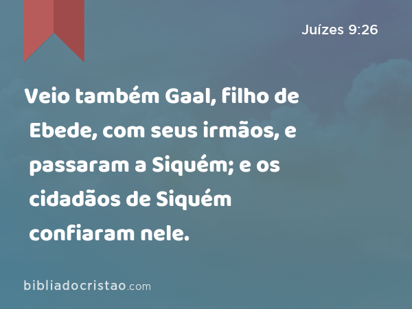 Veio também Gaal, filho de Ebede, com seus irmãos, e passaram a Siquém; e os cidadãos de Siquém confiaram nele. - Juízes 9:26