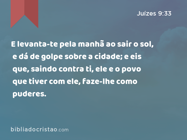 E levanta-te pela manhã ao sair o sol, e dá de golpe sobre a cidade; e eis que, saindo contra ti, ele e o povo que tiver com ele, faze-lhe como puderes. - Juízes 9:33