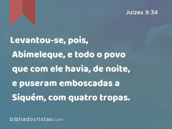 Levantou-se, pois, Abimeleque, e todo o povo que com ele havia, de noite, e puseram emboscadas a Siquém, com quatro tropas. - Juízes 9:34