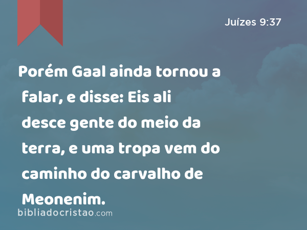 Porém Gaal ainda tornou a falar, e disse: Eis ali desce gente do meio da terra, e uma tropa vem do caminho do carvalho de Meonenim. - Juízes 9:37