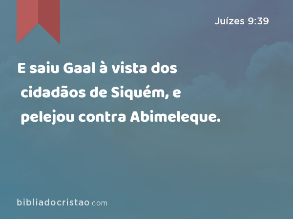 E saiu Gaal à vista dos cidadãos de Siquém, e pelejou contra Abimeleque. - Juízes 9:39