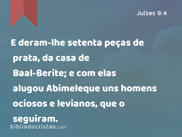 E deram-lhe setenta peças de prata, da casa de Baal-Berite; e com elas alugou Abimeleque uns homens ociosos e levianos, que o seguiram. - Juízes 9:4