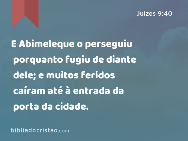 E Abimeleque o perseguiu porquanto fugiu de diante dele; e muitos feridos caíram até à entrada da porta da cidade. - Juízes 9:40