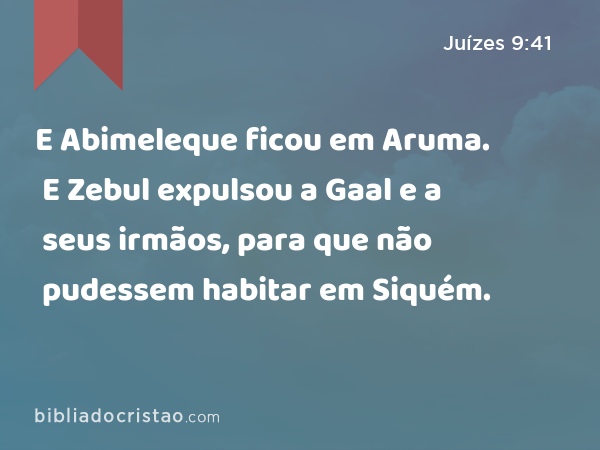 E Abimeleque ficou em Aruma. E Zebul expulsou a Gaal e a seus irmãos, para que não pudessem habitar em Siquém. - Juízes 9:41