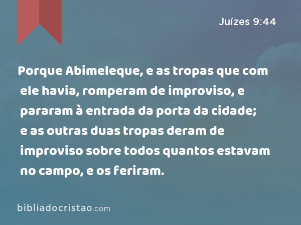 Porque Abimeleque, e as tropas que com ele havia, romperam de improviso, e pararam à entrada da porta da cidade; e as outras duas tropas deram de improviso sobre todos quantos estavam no campo, e os feriram. - Juízes 9:44