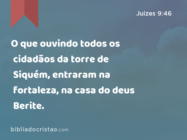 O que ouvindo todos os cidadãos da torre de Siquém, entraram na fortaleza, na casa do deus Berite. - Juízes 9:46