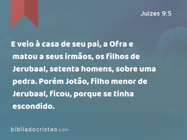 E veio à casa de seu pai, a Ofra e matou a seus irmãos, os filhos de Jerubaal, setenta homens, sobre uma pedra. Porém Jotão, filho menor de Jerubaal, ficou, porque se tinha escondido. - Juízes 9:5