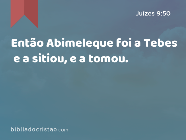 Então Abimeleque foi a Tebes e a sitiou, e a tomou. - Juízes 9:50