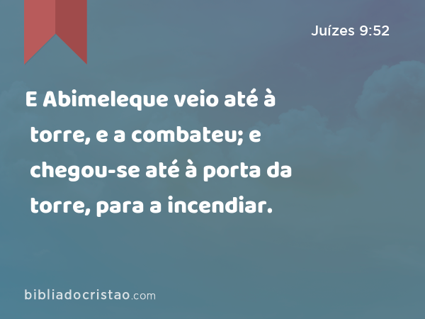 E Abimeleque veio até à torre, e a combateu; e chegou-se até à porta da torre, para a incendiar. - Juízes 9:52