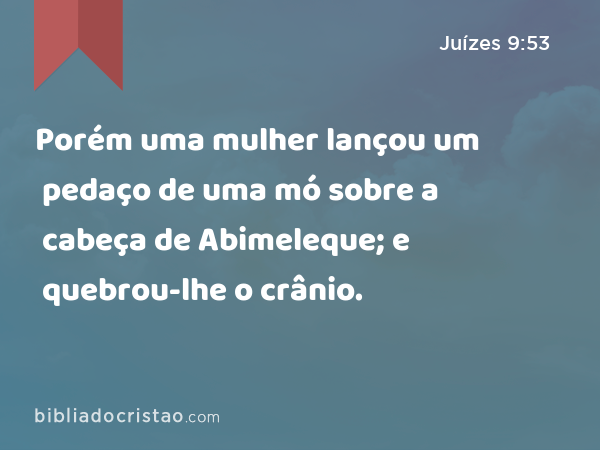 Porém uma mulher lançou um pedaço de uma mó sobre a cabeça de Abimeleque; e quebrou-lhe o crânio. - Juízes 9:53