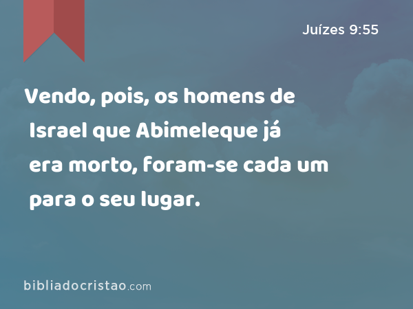 Vendo, pois, os homens de Israel que Abimeleque já era morto, foram-se cada um para o seu lugar. - Juízes 9:55