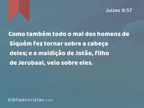 Como também todo o mal dos homens de Siquém fez tornar sobre a cabeça deles; e a maldição de Jotão, filho de Jerubaal, veio sobre eles. - Juízes 9:57