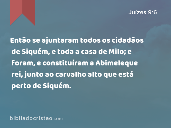 Então se ajuntaram todos os cidadãos de Siquém, e toda a casa de Milo; e foram, e constituíram a Abimeleque rei, junto ao carvalho alto que está perto de Siquém. - Juízes 9:6