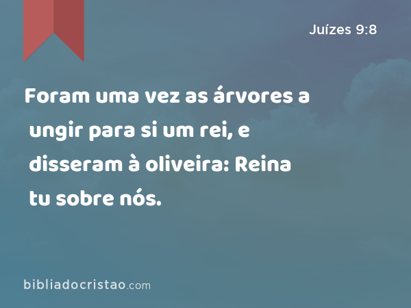 Foram uma vez as árvores a ungir para si um rei, e disseram à oliveira: Reina tu sobre nós. - Juízes 9:8