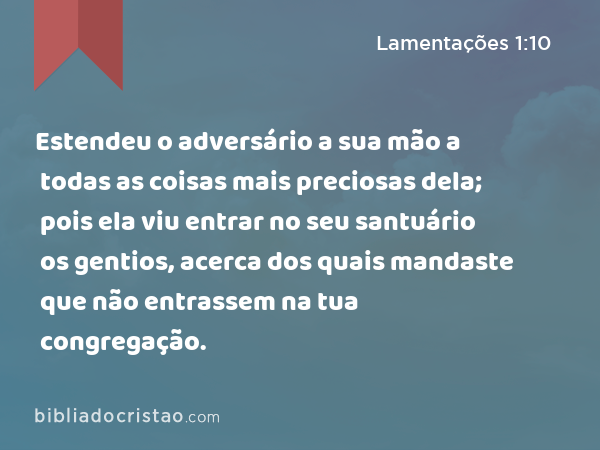 Estendeu o adversário a sua mão a todas as coisas mais preciosas dela; pois ela viu entrar no seu santuário os gentios, acerca dos quais mandaste que não entrassem na tua congregação. - Lamentações 1:10