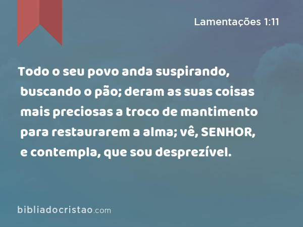 Todo o seu povo anda suspirando, buscando o pão; deram as suas coisas mais preciosas a troco de mantimento para restaurarem a alma; vê, SENHOR, e contempla, que sou desprezível. - Lamentações 1:11