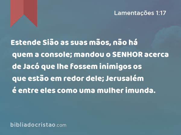 Estende Sião as suas mãos, não há quem a console; mandou o SENHOR acerca de Jacó que lhe fossem inimigos os que estão em redor dele; Jerusalém é entre eles como uma mulher imunda. - Lamentações 1:17