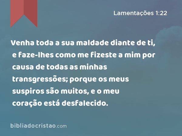 Venha toda a sua maldade diante de ti, e faze-lhes como me fizeste a mim por causa de todas as minhas transgressões; porque os meus suspiros são muitos, e o meu coração está desfalecido. - Lamentações 1:22