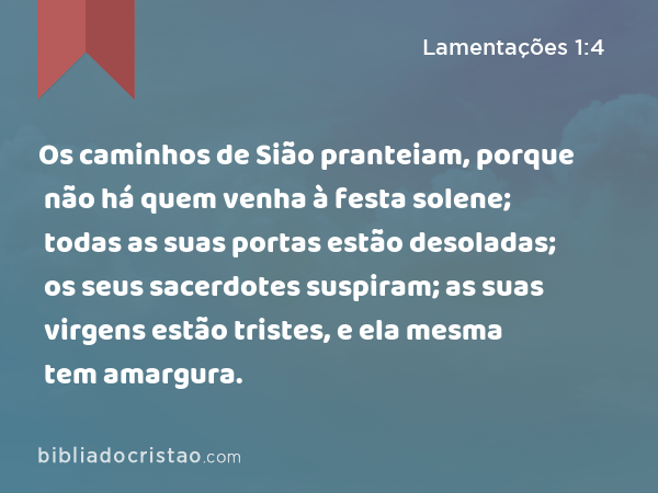 Os caminhos de Sião pranteiam, porque não há quem venha à festa solene; todas as suas portas estão desoladas; os seus sacerdotes suspiram; as suas virgens estão tristes, e ela mesma tem amargura. - Lamentações 1:4