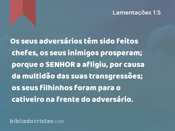 Os seus adversários têm sido feitos chefes, os seus inimigos prosperam; porque o SENHOR a afligiu, por causa da multidão das suas transgressões; os seus filhinhos foram para o cativeiro na frente do adversário. - Lamentações 1:5